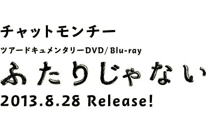 チャットモンチー
ツアードキュメンタリーDVD / Blu-ray
「ふたりじゃない」
2013.8.28 Release！