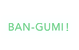 BAN-GUMI!