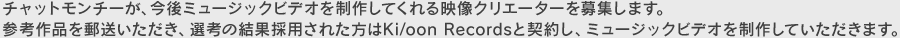 �`���b�g�����`�[���A����~���[�W�b�N�r�f�I�𐧍삵�Ă����f���N���G�[�^�[���W���܂��B
�Q�l��i��X�����������A�I�l�̌��ʍ̗p���ꂽ����Ki/oon Records�ƌ_�񂵁A�~���[�W�b�N�r�f�I�𐧍삵�Ă��������܂��B